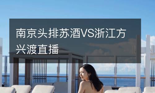 南京頭排蘇酒VS浙江方興渡直播