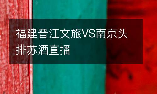 福建晉江文旅VS南京頭排蘇酒直播